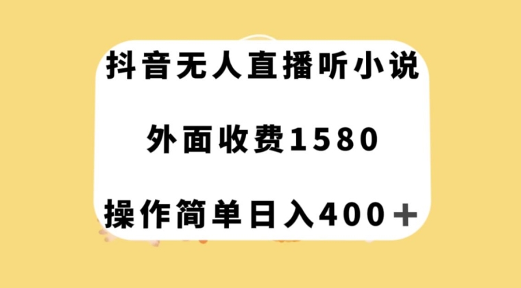 揭秘抖音无人直播小说赚钱术：日入400+，收费1580元-网赚项目资源库