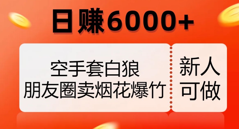 空手套白狼，朋友圈卖烟花爆竹，日赚6000+【揭秘】-网赚项目资源库