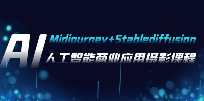 AI摄影课程:Midjourney与StableDiffusion技术商业应用教程 - 37节课程-网赚项目资源库