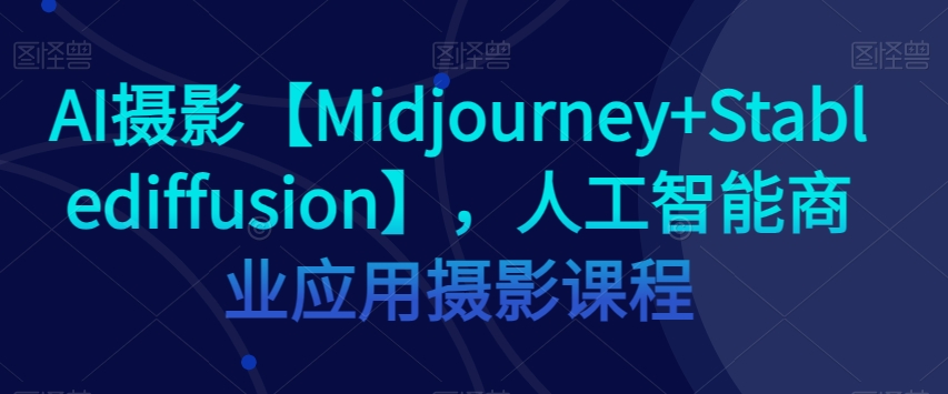 AI摄影课程:Midjourney与StableDiffusion在商业应用中的重要性-网赚项目资源库