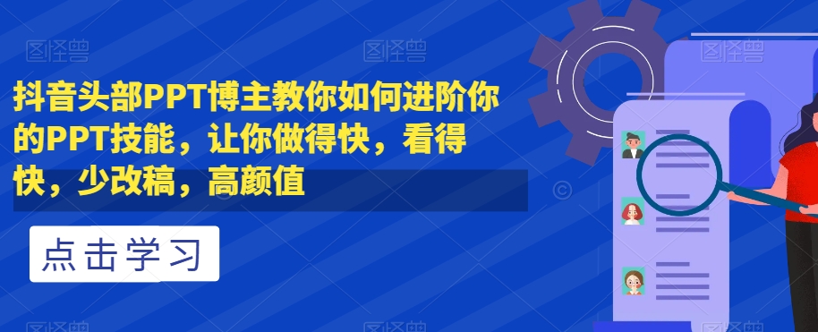 抖音顶尖PPT博主分享进阶技巧，提升PPT制作速度与质量，减少修改，打造高颜值作品-网赚项目资源库