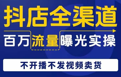 抖店全渠道百万流量曝光实操，不开播不发视频带货-网赚项目资源库
