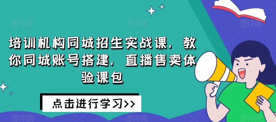 同城培训机构招生实战课：直播售卖技巧与账号搭建实操体验-网赚项目资源库