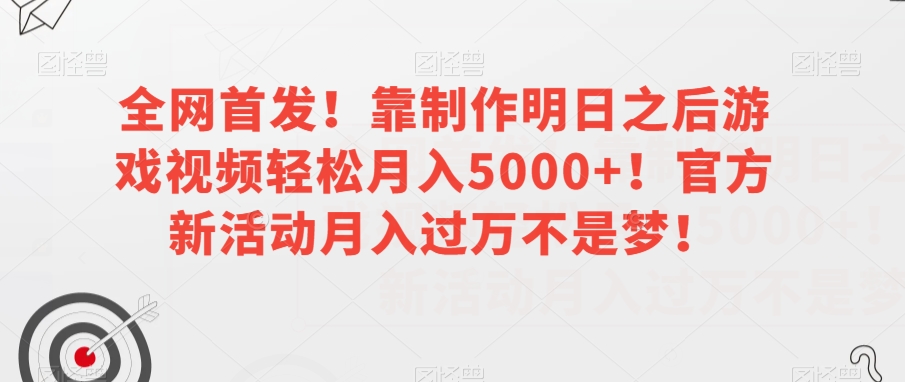 全网首发：制作《明日之后》视频月入5000+！官方新活动助你月入过万【揭秘】-网赚项目资源库