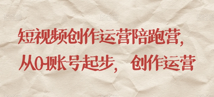 短视频创作运营陪跑营:从零到一,账号起步与内容创作-网赚项目资源库