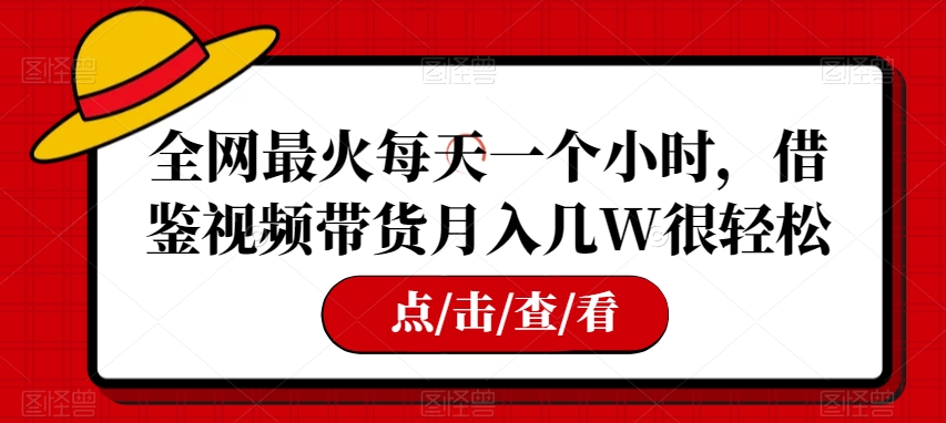 揭秘全网热门视频带货：每天只需一小时，月入几万元轻松实现-网赚项目资源库
