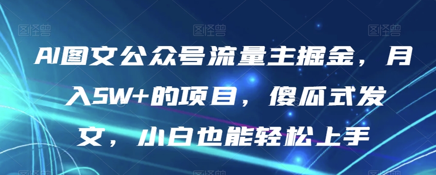 AI图文公众号流量主月入5W+项目，傻瓜式操作，小白也能轻松上手【揭秘】-网赚项目资源库
