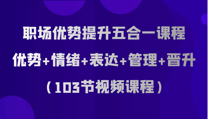 职场优势提升五合一课程:103节视频课程,涵盖优势、情绪管理、沟通技巧、团队协作与晋升策略-网赚项目资源库