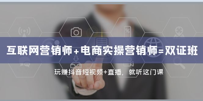互联网营销师+电商实操班：抖音短视频与直播双证课程-网赚项目资源库