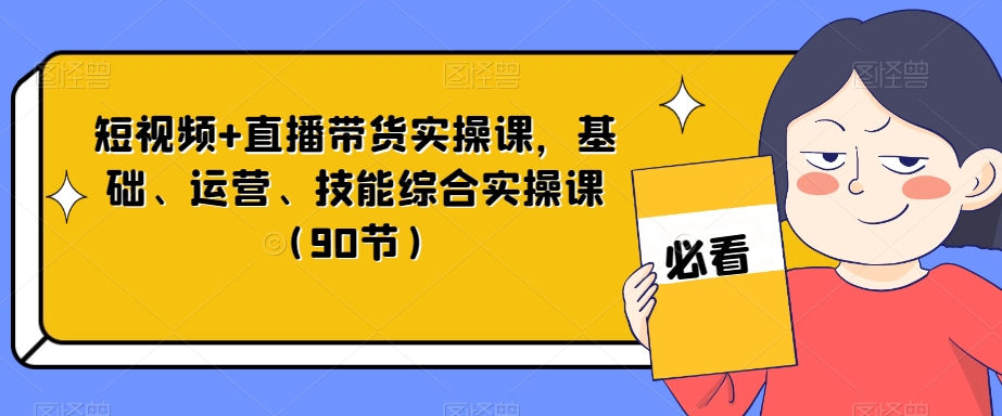 短视频+直播带货实操课程：90节基础到运营技能综合实操课-网赚项目资源库