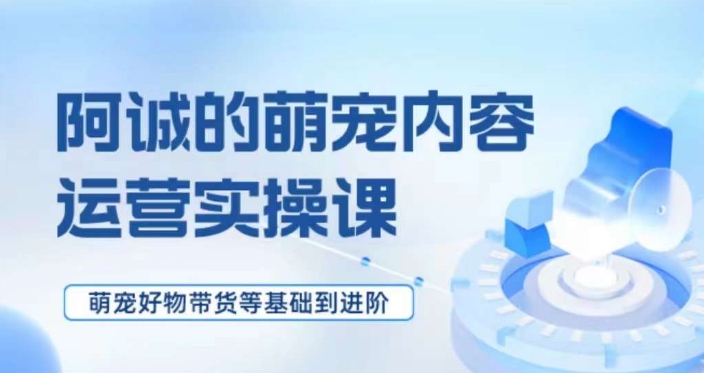 萌宠短视频运营与带货技巧实操课程：从基础到进阶-网赚项目资源库