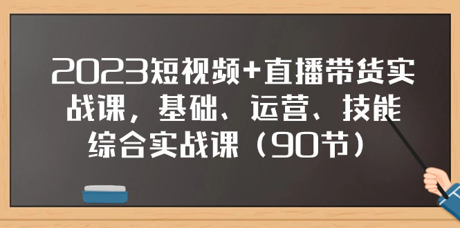 2023年短视频+直播带货实战课程：90节综合实操课（含基础、运营、技能）-网赚项目资源库