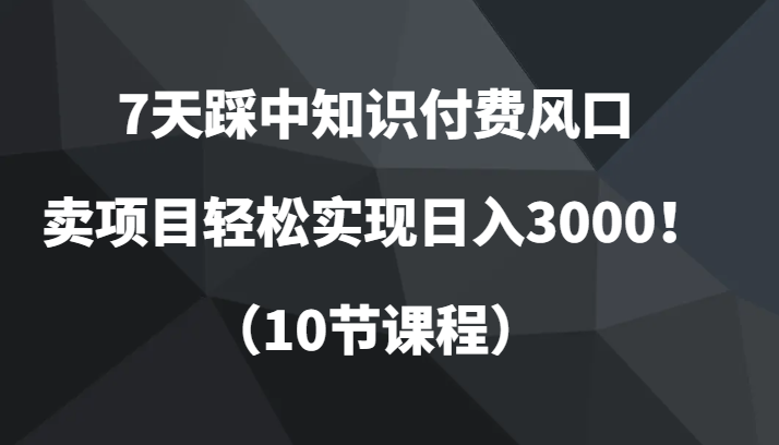 7天掌握知识付费技巧，日入3000项目秘籍（10节课程）-网赚项目资源库