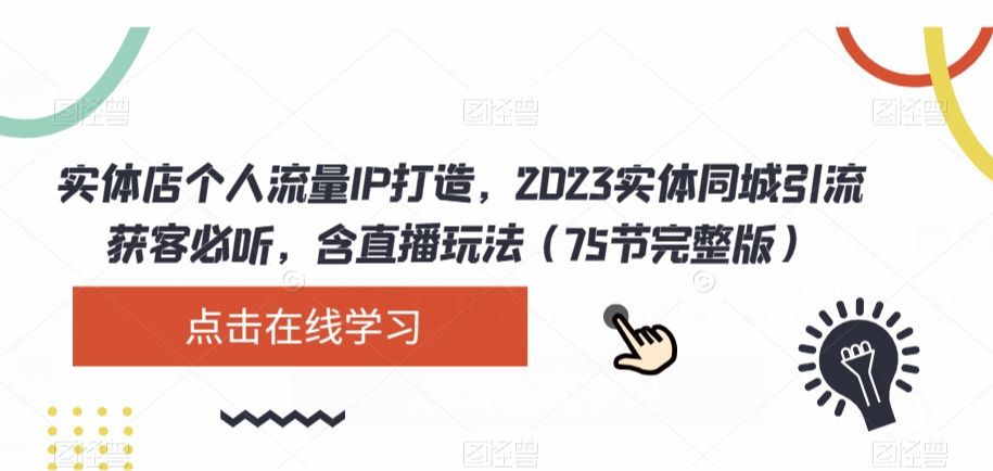 实体店流量IP打造指南:2023年同城引流获客技巧,含直播玩法(75节完整版)-网赚项目资源库