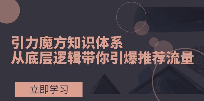 引力魔方知识体系揭秘:底层逻辑引爆荐推流量-网赚项目资源库