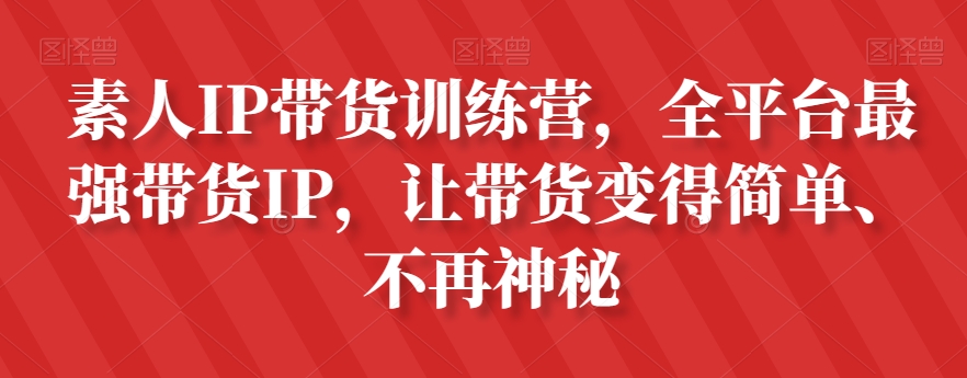 素人IP带货训练营：全平台最强带货IP，让带货变得简单、不再神秘-网赚项目资源库