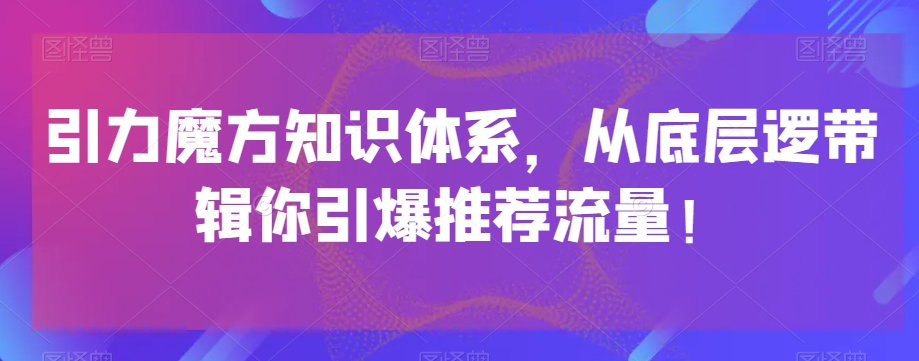 引力魔方知识体系揭秘：底层逻辑助你引爆流量！-网赚项目资源库