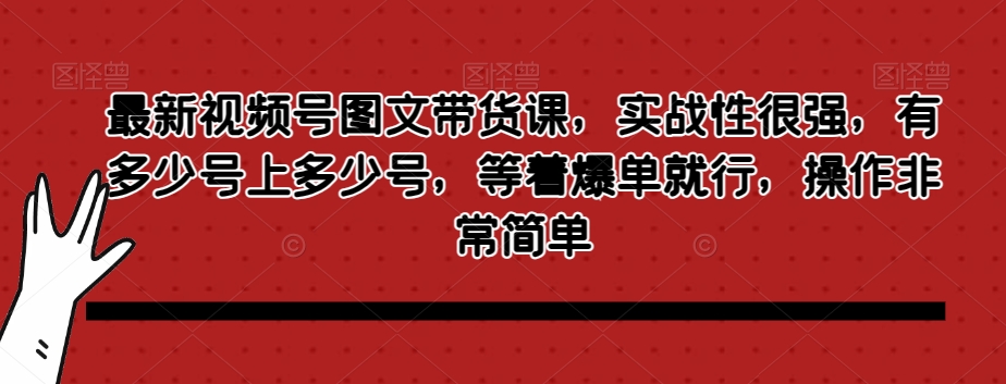 最新视频号图文带货课程实战性强，轻松操作即可爆单-网赚项目资源库