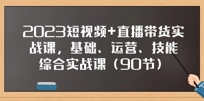 2023年短视频与直播带货实战课程：97节基础+运营+技能综合实操课-网赚项目资源库