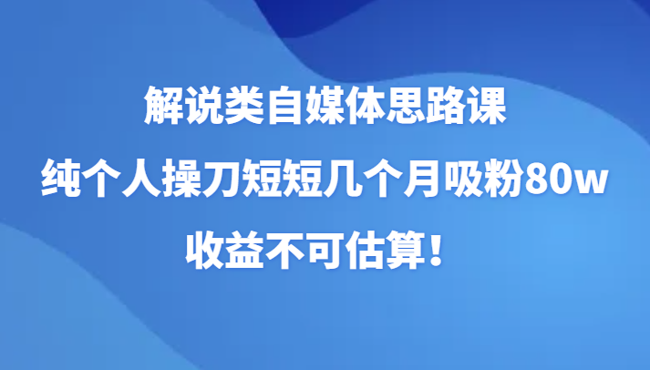 自媒体解说技巧课：个人实操，短短几个月吸粉80万，收益惊人！-网赚项目资源库