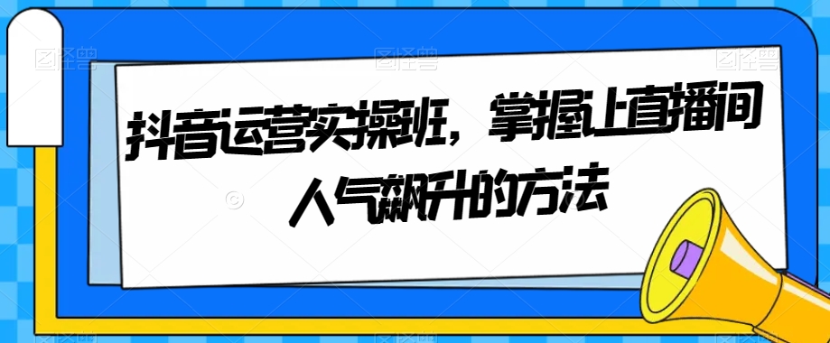抖音直播人气提升实操班：掌握吸引观众技巧-网赚项目资源库