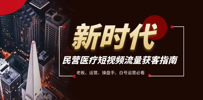 民营医疗短视频流量获客指南：老板、运营、操盘手、白号运营必备-网赚项目资源库