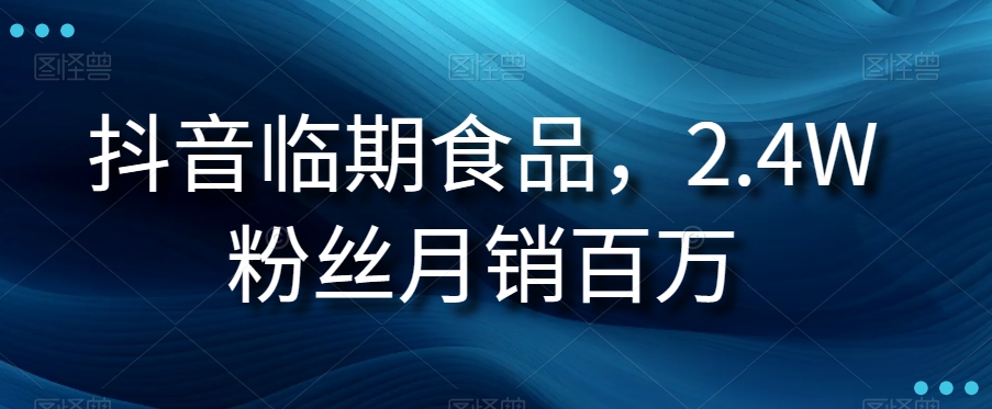抖音临期食品项目：2.4万粉丝月销百万【揭秘】-网赚项目资源库