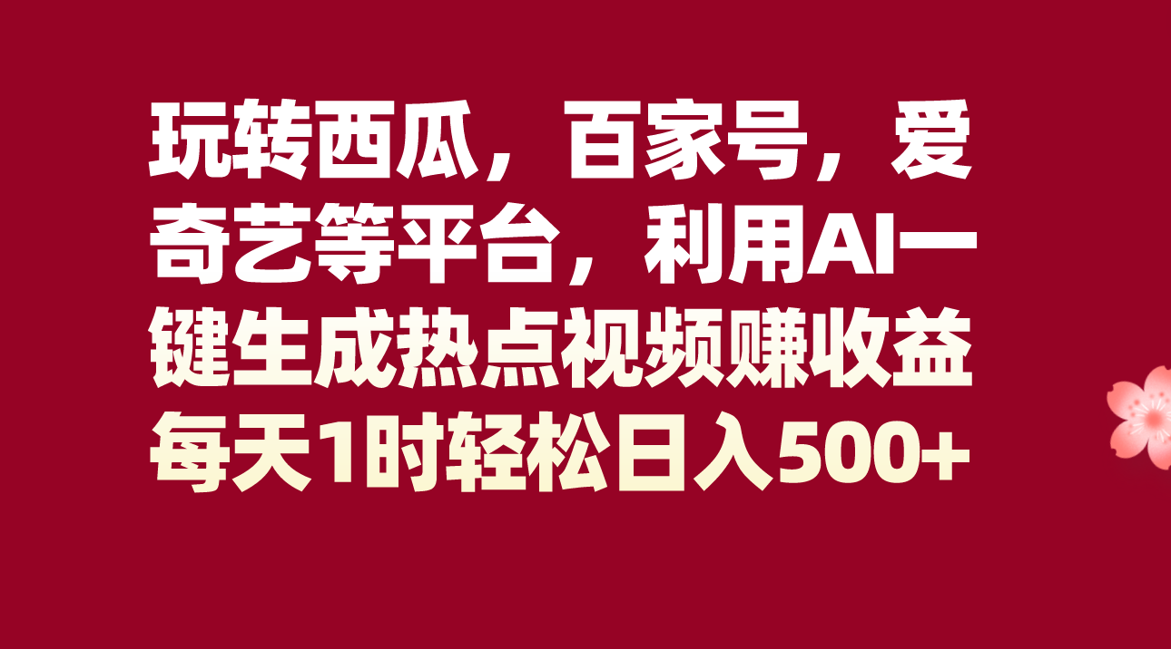 百家号、爱奇艺等平台西瓜视频AI一键生成热点视频，日入500+轻松攻略-网赚项目资源库
