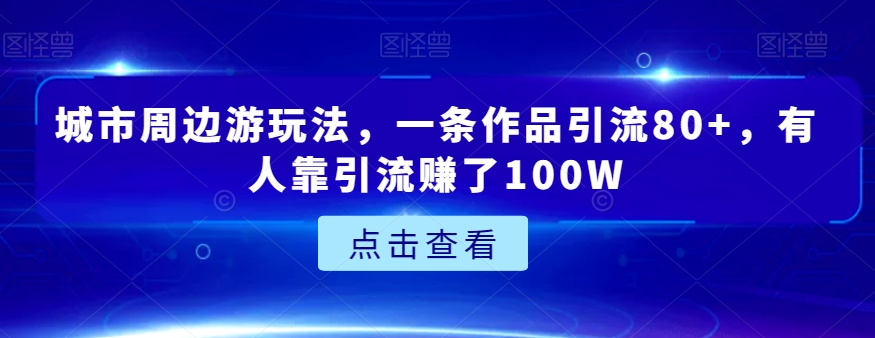 揭秘城市周边游玩引流秘籍：一条作品带货80+，100W收益秘诀-网赚项目资源库