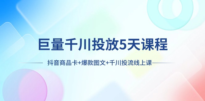 抖音商品卡、爆款图文及千川投流线课程：巨量千川投放5天速成班-网赚项目资源库