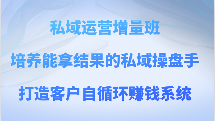 私域运营增量班：培养高效私域操盘手，构建客户自循环盈利系统-网赚项目资源库