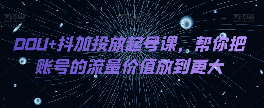 DOU+抖加投放起号课，提升账号流量价值-网赚项目资源库