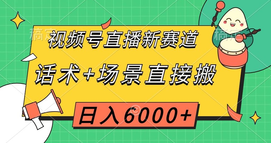 揭秘视频号直播新策略：话术+场景搬砖，日入6000+-网赚项目资源库
