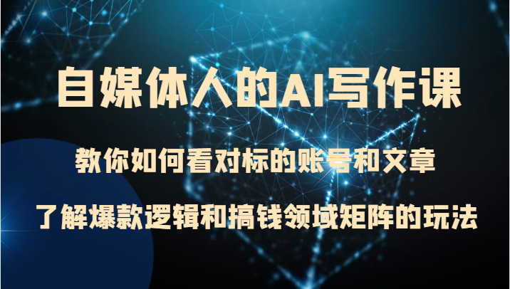 自媒体人AI写作课：揭秘对标账号分析、爆款逻辑与赚钱领域矩阵-网赚项目资源库