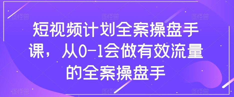 短视频计划全案操盘手课程：从零到一掌握有效流量操作技巧-网赚项目资源库