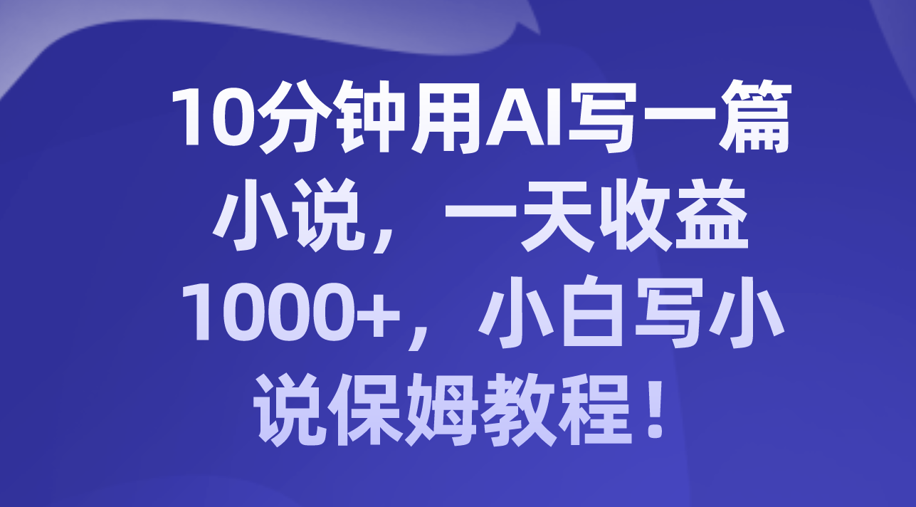 AI小说创作：10分钟速成，日入过千写作教程-网赚项目资源库