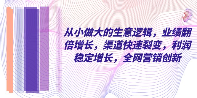 从小做大的生意增长策略：业绩翻倍、渠道裂变、利润稳定，全网推广-网赚项目资源库