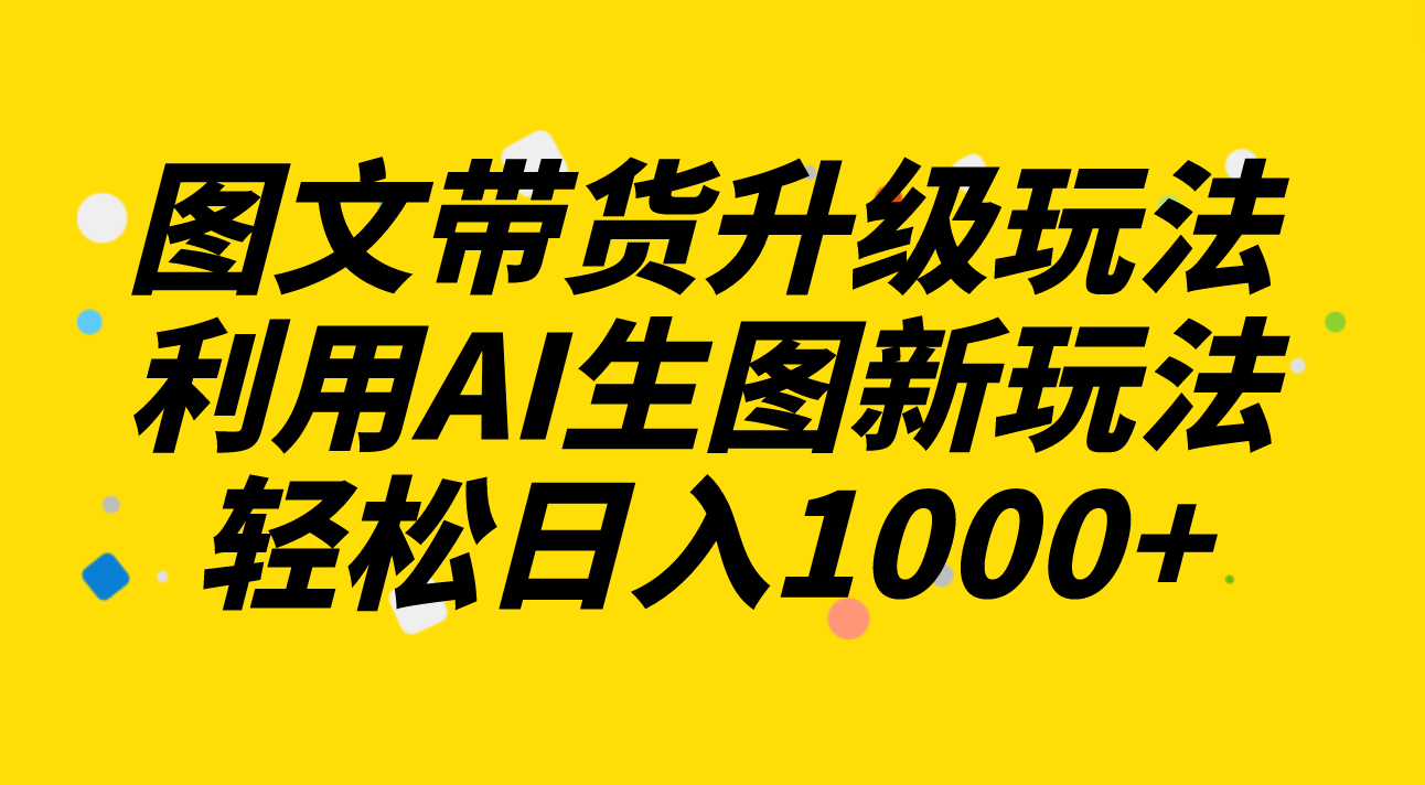 AI生图新玩法：图文带货升级2.0，每天半小时轻松日入1000+-网赚项目资源库
