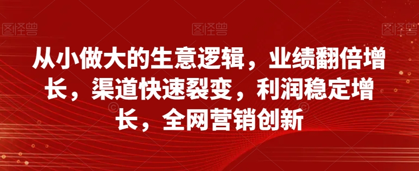 业绩翻倍增长，全网营销创新：从小做大的生意逻辑-网赚项目资源库