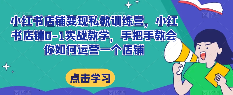 小红书店铺运营实战训练营：0-1手把手教学，教你如何高效经营店铺-网赚项目资源库