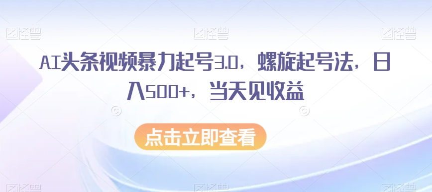 AI头条视频暴力起号3.0：螺旋起号法，日入500+，揭秘收益快速实现-网赚项目资源库