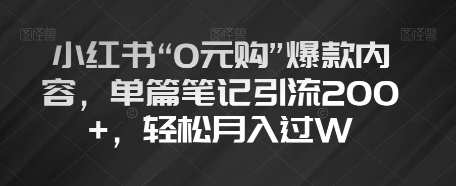 小红书“0元购”爆款内容，单篇笔记引流200+，轻松月入过W【揭秘】-网赚项目资源库