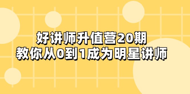 成为明星讲师的秘诀：第20期升值营，从零到一的进阶之路-网赚项目资源库
