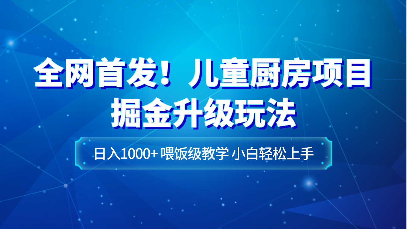 全网首发！儿童厨房项目日入1000+，新手轻松上手教学-网赚项目资源库