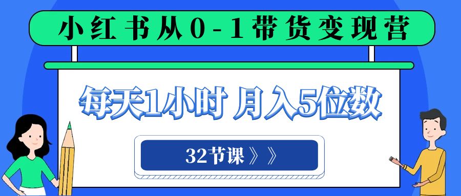 小红书0-1带货变现营：每天1小时，轻松月入5位数（32节课程）-网赚项目资源库