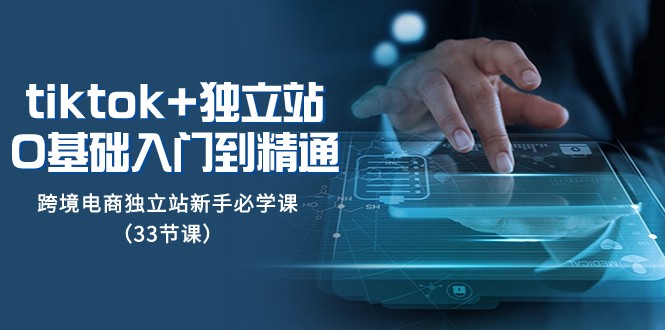 Tiktok+独立站入门到精通：跨境电商新手必修课程（33节）-网赚项目资源库