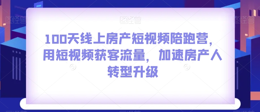 100天线上房产短视频陪跑营，用短视频获客流量，加速房产人转型升级-网赚项目资源库