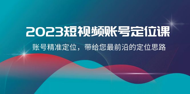 2023短视频账号定位课程：掌握前沿定位策略，21节课程助您精准定位-网赚项目资源库