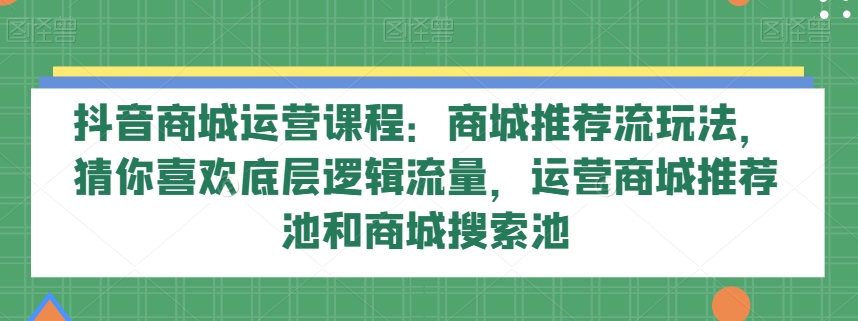 抖音商城运营课程：揭秘推荐流玩法与猜你喜欢底层逻辑，掌握流量增长技巧-网赚项目资源库