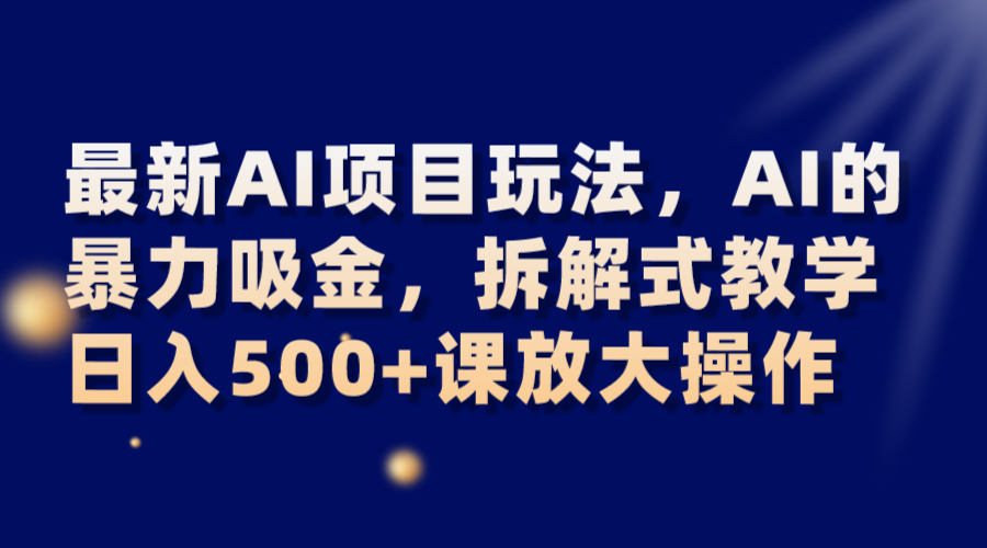 最新AI项目盈利技巧：拆解式教学，日入500+课放大操作-网赚项目资源库